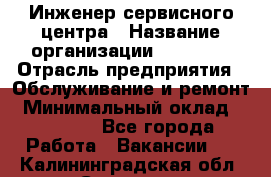 Инженер сервисного центра › Название организации ­ Xenics › Отрасль предприятия ­ Обслуживание и ремонт › Минимальный оклад ­ 60 000 - Все города Работа » Вакансии   . Калининградская обл.,Советск г.